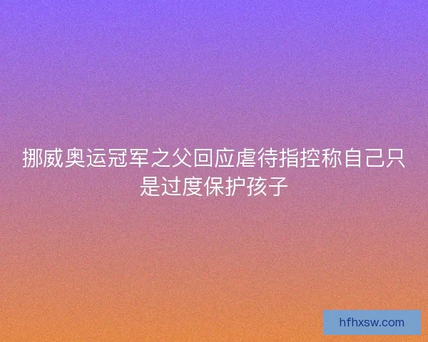 挪威奥运冠军之父回应虐待指控称自己只是过度保护孩子