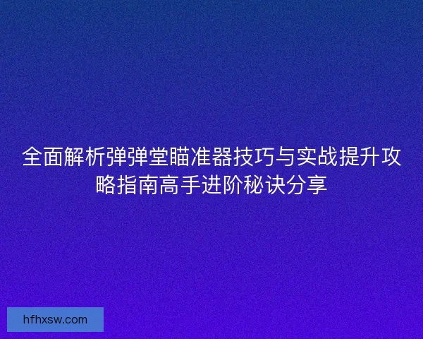 全面解析弹弹堂瞄准器技巧与实战提升攻略指南高手进阶秘诀分享
