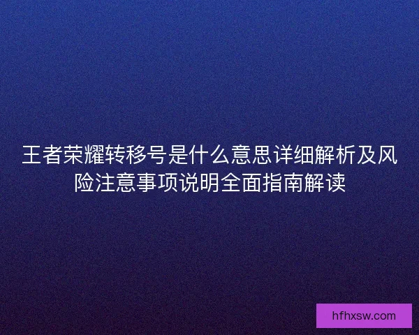 王者荣耀转移号是什么意思详细解析及风险注意事项说明全面指南解读 王者荣耀转移号是什么意思详细解析及风险注意事项说明全面指南解读