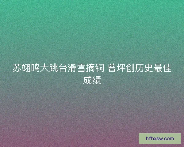苏翊鸣大跳台滑雪摘铜 曾坪创历史最佳成绩