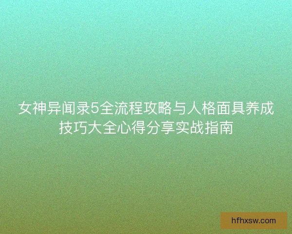 女神异闻录5全流程攻略与人格面具养成技巧大全心得分享实战指南