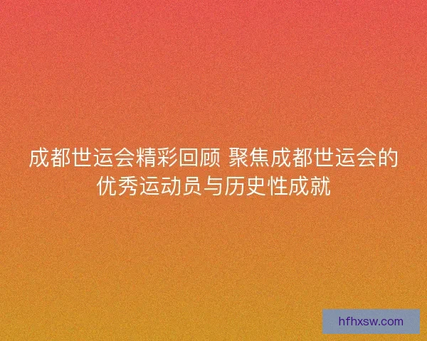 成都世运会精彩回顾 聚焦成都世运会的优秀运动员与历史性成就 成都世运会精彩回顾 聚焦成都世运会的优秀运动员与历史性成就
