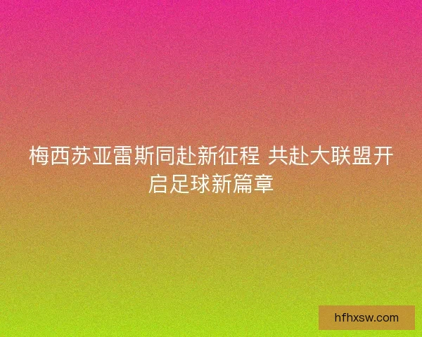 梅西苏亚雷斯同赴新征程 共赴大联盟开启足球新篇章 梅西苏亚雷斯同赴新征程 共赴大联盟开启足球新篇章