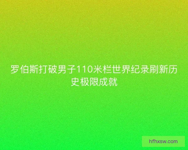 罗伯斯打破男子110米栏世界纪录刷新历史极限成就