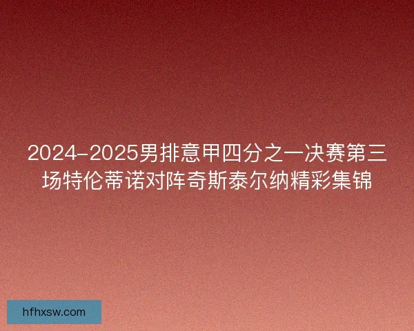2024-2025男排意甲四分之一决赛第三场特伦蒂诺对阵奇斯泰尔纳精彩集锦