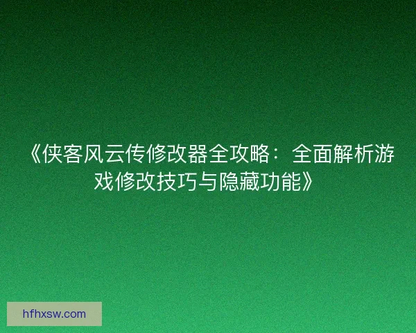 《侠客风云传修改器全攻略：全面解析游戏修改技巧与隐藏功能》