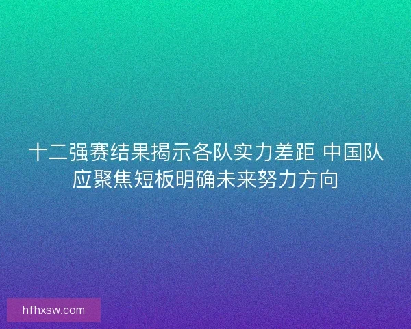 十二强赛结果揭示各队实力差距 中国队应聚焦短板明确未来努力方向