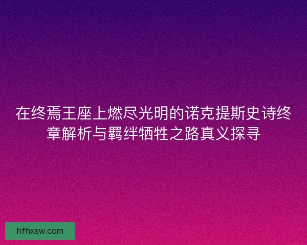 在终焉王座上燃尽光明的诺克提斯史诗终章解析与羁绊牺牲之路真义探寻