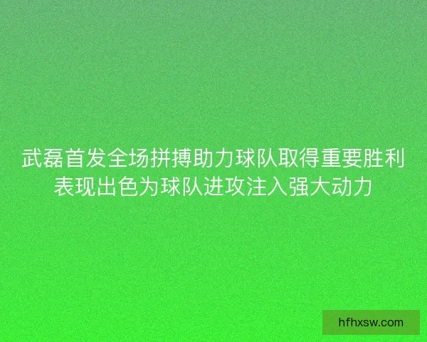 武磊首发全场拼搏助力球队取得重要胜利表现出色为球队进攻注入强大动力