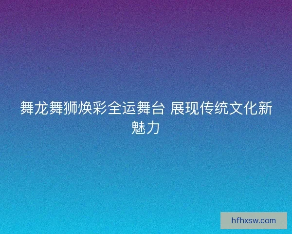 舞龙舞狮焕彩全运舞台 展现传统文化新魅力 舞龙舞狮焕彩全运舞台 展现传统文化新魅力