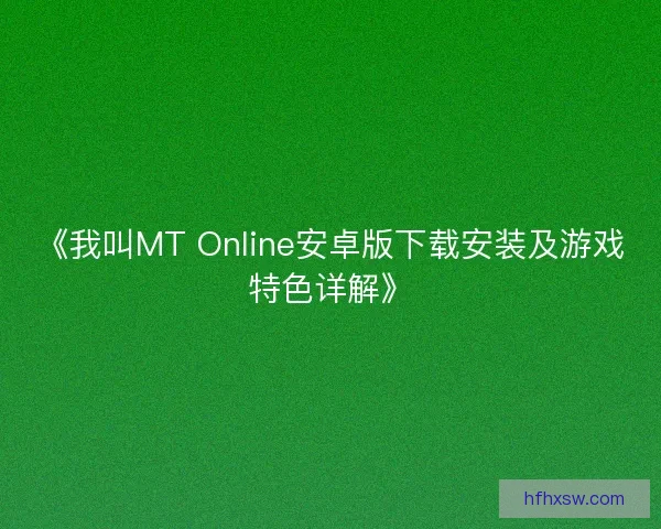 《我叫MT Online安卓版下载安装及游戏特色详解》