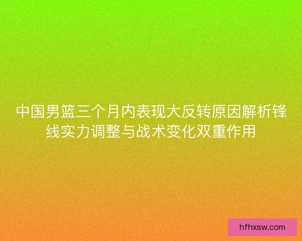 中国男篮三个月内表现大反转原因解析锋线实力调整与战术变化双重作用 中国男篮三个月内表现大反转原因解析锋线实力调整与战术变化双重作用