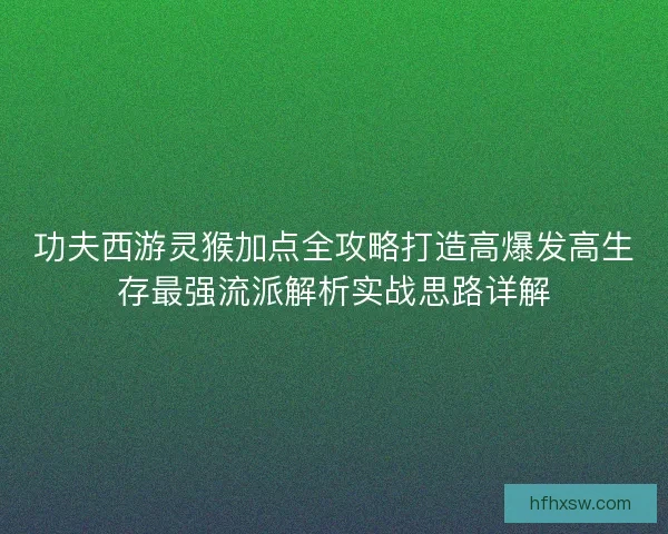 功夫西游灵猴加点全攻略打造高爆发高生存最强流派解析实战思路详解