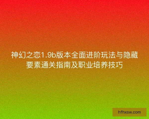 神幻之恋1.9b版本全面进阶玩法与隐藏要素通关指南及职业培养技巧