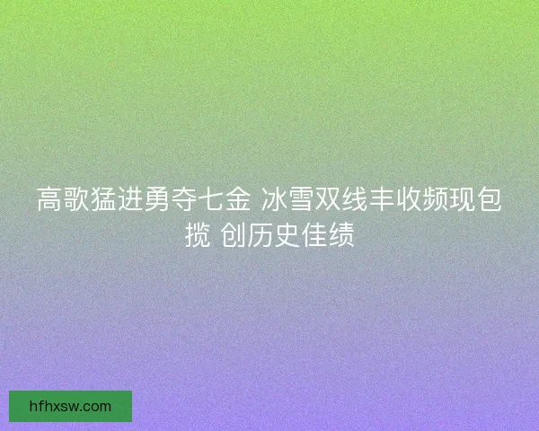 高歌猛进勇夺七金 冰雪双线丰收频现包揽 创历史佳绩 高歌猛进勇夺七金 冰雪双线丰收频现包揽 创历史佳绩