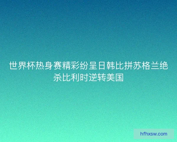 世界杯热身赛精彩纷呈日韩比拼苏格兰绝杀比利时逆转美国 世界杯热身赛精彩纷呈日韩比拼苏格兰绝杀比利时逆转美国