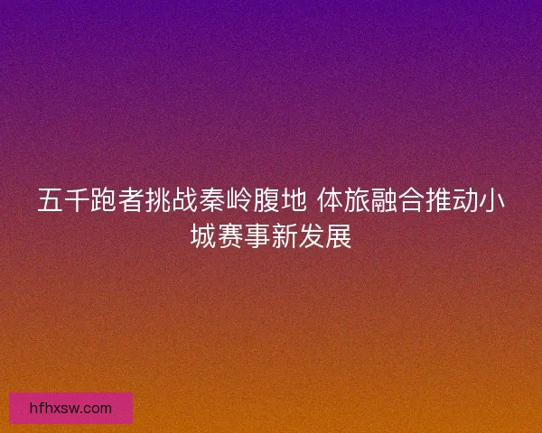 五千跑者挑战秦岭腹地 体旅融合推动小城赛事新发展