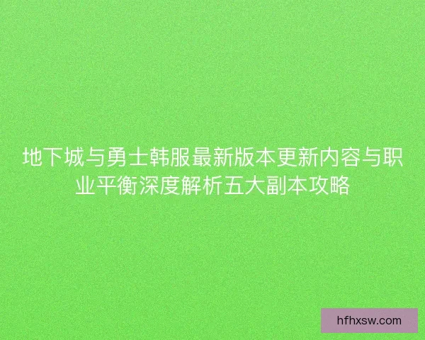 地下城与勇士韩服最新版本更新内容与职业平衡深度解析五大副本攻略 地下城与勇士韩服最新版本更新内容与职业平衡深度解析五大副本攻略