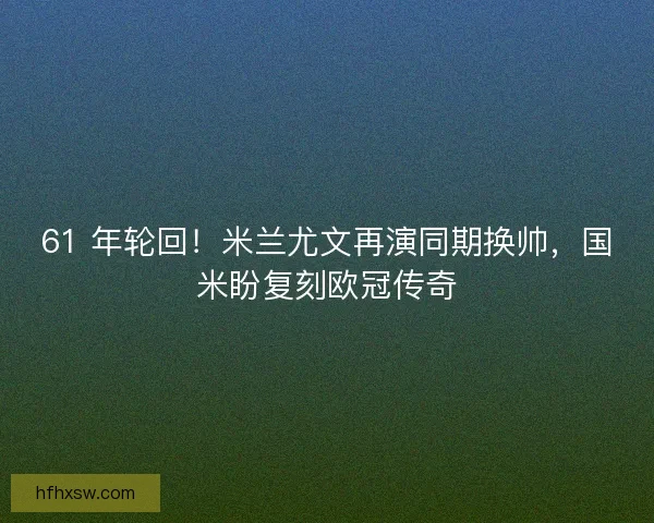 61 年轮回！米兰尤文再演同期换帅，国米盼复刻欧冠传奇