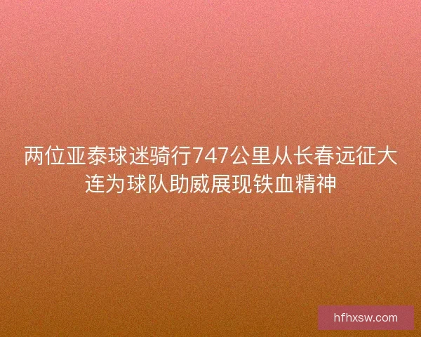 两位亚泰球迷骑行747公里从长春远征大连为球队助威展现铁血精神