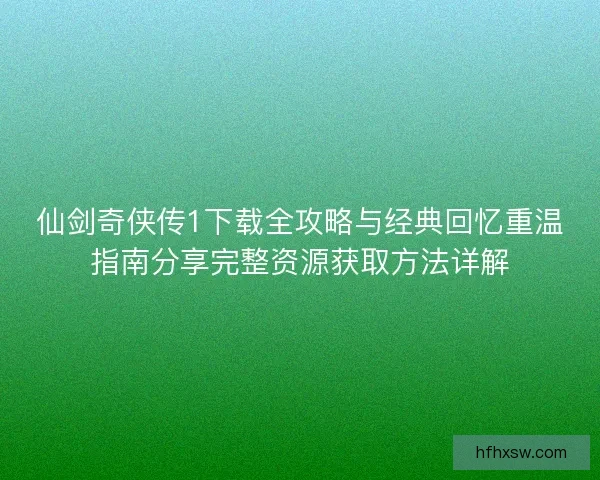 仙剑奇侠传1下载全攻略与经典回忆重温指南分享完整资源获取方法详解 仙剑奇侠传1下载全攻略与经典回忆重温指南分享完整资源获取方法详解