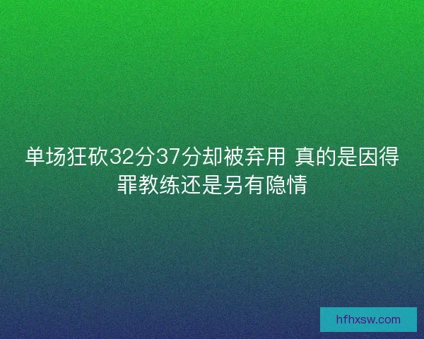 单场狂砍32分37分却被弃用 真的是因得罪教练还是另有隐情 单场狂砍32分37分却被弃用 真的是因得罪教练还是另有隐情
