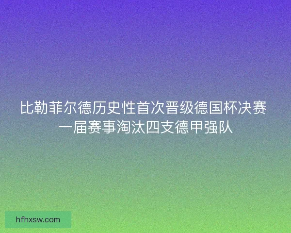 比勒菲尔德历史性首次晋级德国杯决赛 一届赛事淘汰四支德甲强队 比勒菲尔德历史性首次晋级德国杯决赛 一届赛事淘汰四支德甲强队