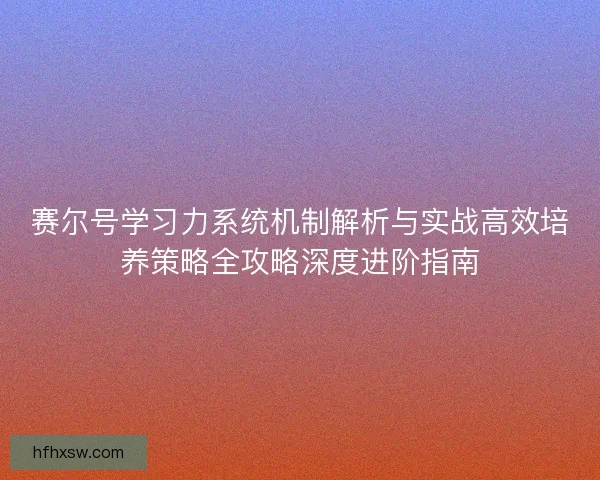 赛尔号学习力系统机制解析与实战高效培养策略全攻略深度进阶指南 赛尔号学习力系统机制解析与实战高效培养策略全攻略深度进阶指南