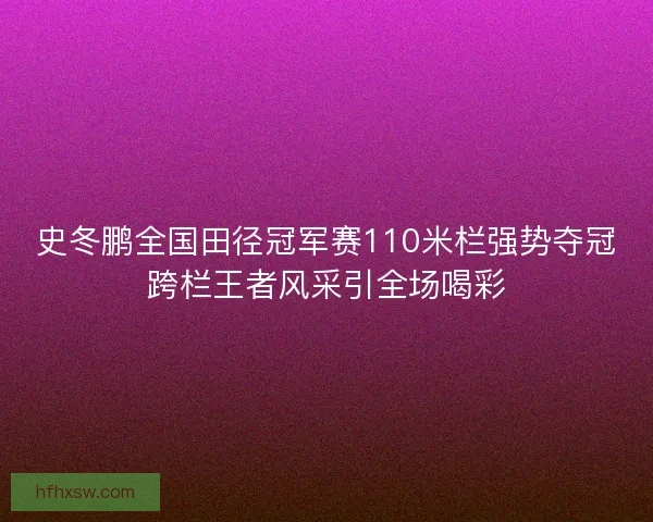 史冬鹏全国田径冠军赛110米栏强势夺冠跨栏王者风采引全场喝彩 史冬鹏全国田径冠军赛110米栏强势夺冠跨栏王者风采引全场喝彩