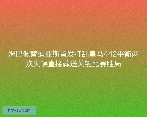 姆巴佩替迪亚斯首发打乱皇马442平衡两次失误直接葬送关键比赛胜局 姆巴佩替迪亚斯首发打乱皇马442平衡两次失误直接葬送关键比赛胜局