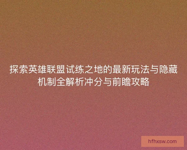 探索英雄联盟试练之地的最新玩法与隐藏机制全解析冲分与前瞻攻略 探索英雄联盟试练之地的最新玩法与隐藏机制全解析冲分与前瞻攻略