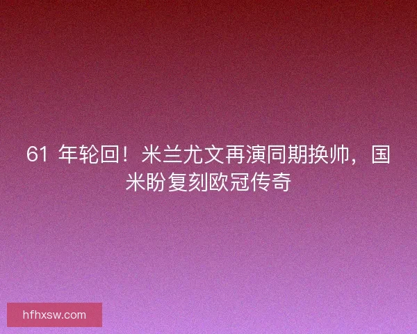61 年轮回!米兰尤文再演同期换帅,国米盼复刻欧冠传奇 61 年轮回!米兰尤文再演同期换帅,国米盼复刻欧冠传奇