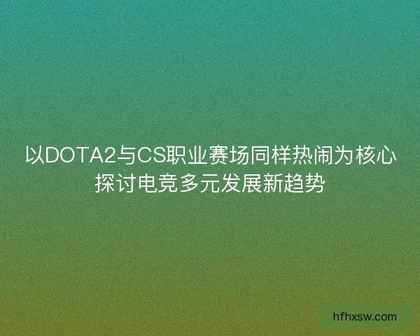 以DOTA2与CS职业赛场同样热闹为核心探讨电竞多元发展新趋势 以DOTA2与CS职业赛场同样热闹为核心探讨电竞多元发展新趋势