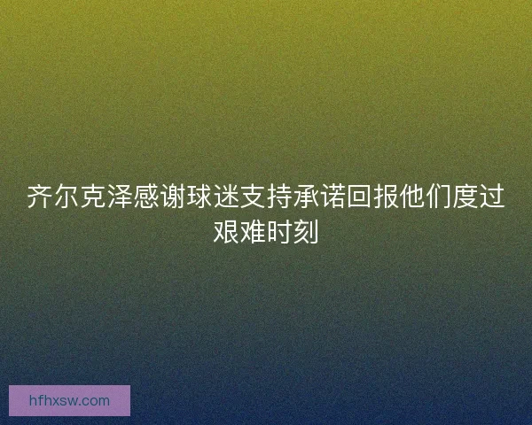 齐尔克泽感谢球迷支持承诺回报他们度过艰难时刻